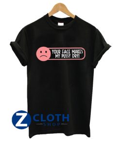 Your face makes my pussy dry T-Shirt AA