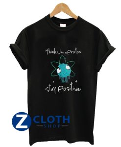 Think Like A Proton Stay Positive TShirt AA