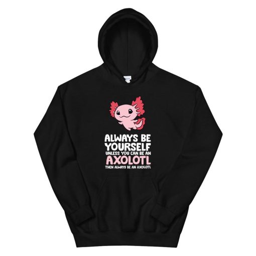 Axolotl Love Always Be Yourself Unless You Can Be An Axolotl Hoodie AA