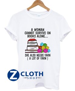 A Woman Cannot Survive On Books Alone She Also Needs Yarn A Lot Of Yarn Shirt T-Shirt AA