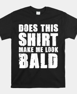 Does This Shirt Make Me Look Bald Gift For Bald Shirt