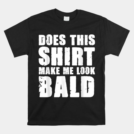 Does This Shirt Make Me Look Bald Gift For Bald Shirt