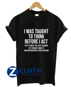 I Was Taught To Think Before I Act So If I Punch You Rest Assured Shirt Funny Sarcasm T-Shirt AA