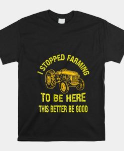 I Stopped Farming To Be Here This Better Be Good Farm Shirt