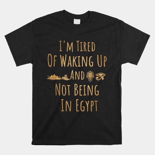 Im Tired Of Waking Up And Not Being In Egypt Funny Egyptian Shirt