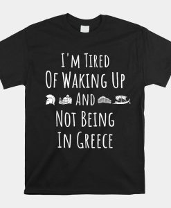 Im Tired Of Waking Up And Not Being In Greece Shirt