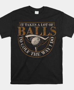 It Takes A Lot Of Balls To Golf The Way I Do Funny Golf Shirt