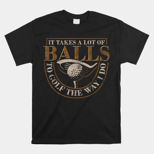 It Takes A Lot Of Balls To Golf The Way I Do Funny Golf Shirt