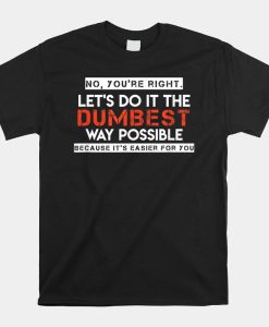 No Youre Right Lets Do It The Dumbest Way Possible Shirt