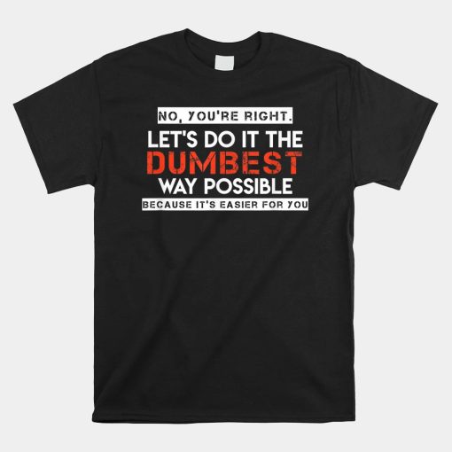 No Youre Right Lets Do It The Dumbest Way Possible Shirt